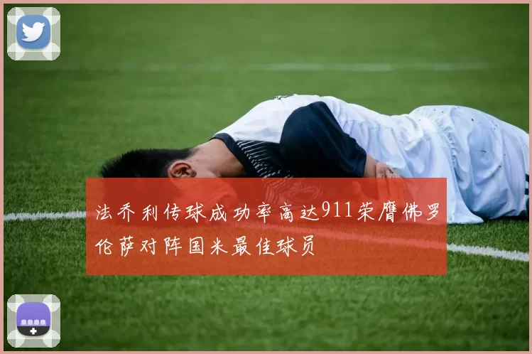 法乔利传球成功率高达911荣膺佛罗伦萨对阵国米最佳球员
