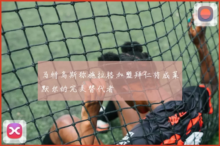 马特乌斯称施拉格加盟拜仁将成莱默尔的完美替代者