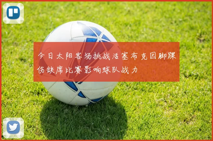 今日太阳客场挑战活塞布克因脚踝伤缺席比赛影响球队战力