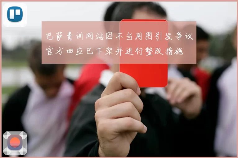 巴萨青训网站因不当用图引发争议官方回应已下架并进行整改措施