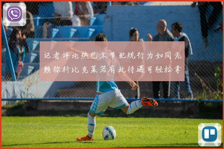 记者评论热巴末节犯规行为如同无赖称科比克莱若有此待遇可轻松拿下100分