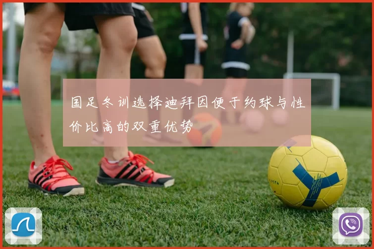 国足冬训选择迪拜因便于约球与性价比高的双重优势