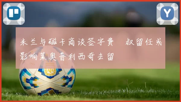 米兰与磁卡商谈签字费囧叔留任或影响莱奥普利西奇去留