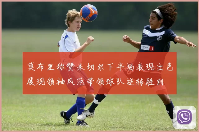 莫布里称赞米切尔下半场表现出色展现领袖风范带领球队逆转胜利