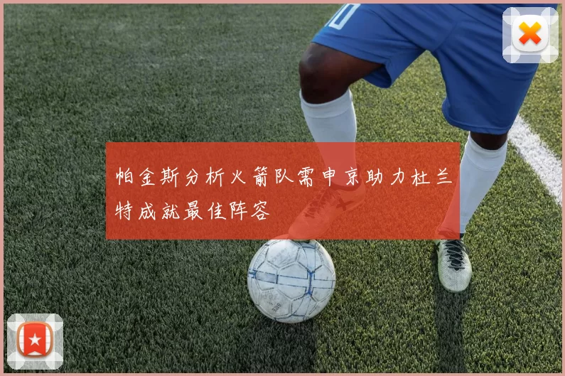 帕金斯分析火箭队需申京助力杜兰特成就最佳阵容