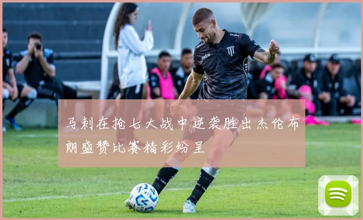马刺在抢七大战中逆袭胜出杰伦布朗盛赞比赛精彩纷呈