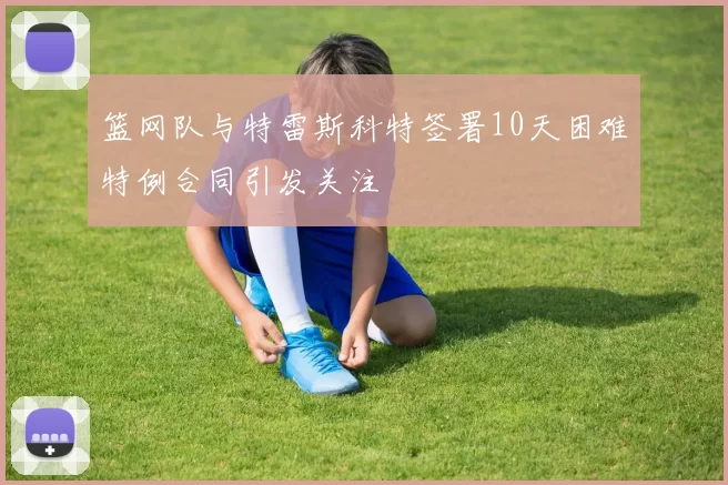 篮网队与特雷斯科特签署10天困难特例合同引发关注