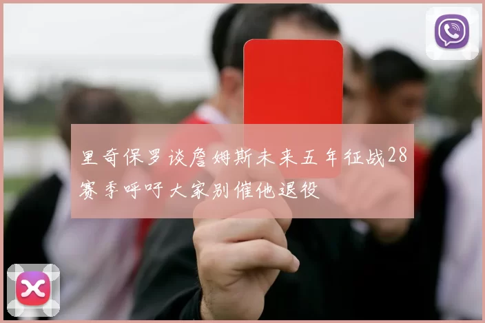 里奇保罗谈詹姆斯未来五年征战28赛季呼吁大家别催他退役