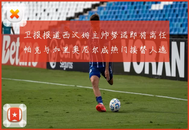 卫报报道西汉姆主帅努诺即将离任帕克与加里奥尼尔成热门接替人选