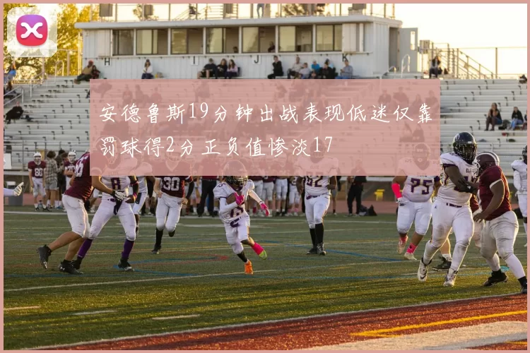 安德鲁斯19分钟出战表现低迷仅靠罚球得2分正负值惨淡17