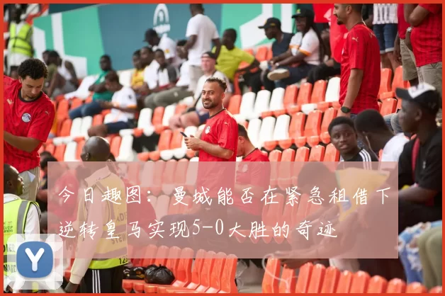 今日趣图：曼城能否在紧急租借下逆转皇马实现5-0大胜的奇迹