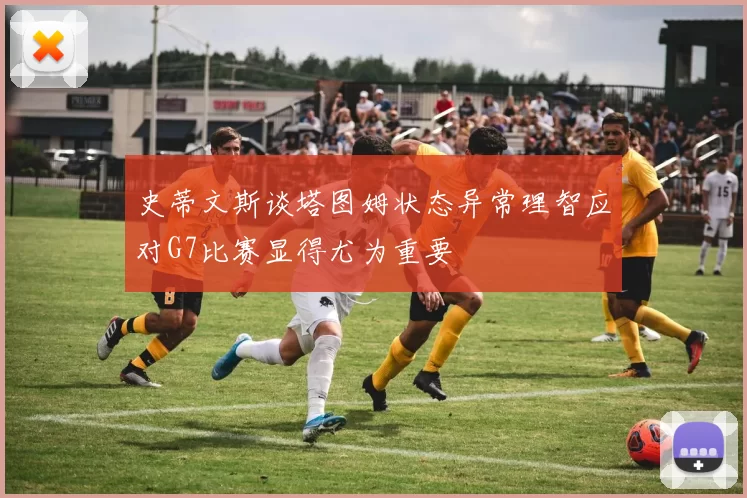 史蒂文斯谈塔图姆状态异常理智应对G7比赛显得尤为重要