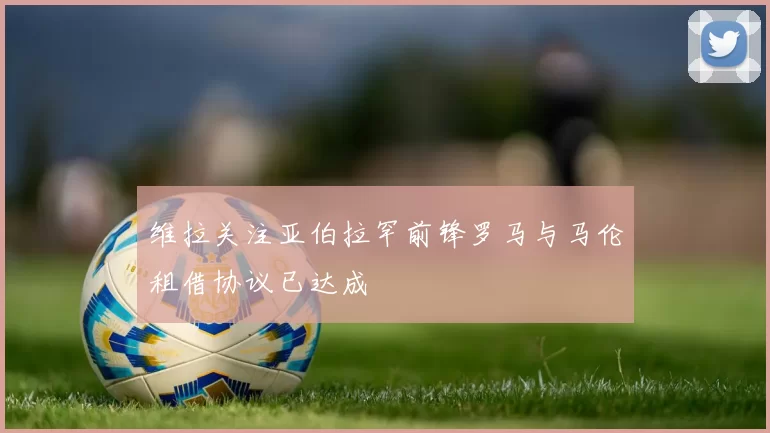 维拉关注亚伯拉罕前锋罗马与马伦租借协议已达成