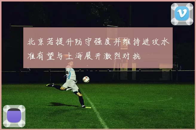 北京若提升防守强度并维持进攻水准有望与上海展开激烈对抗