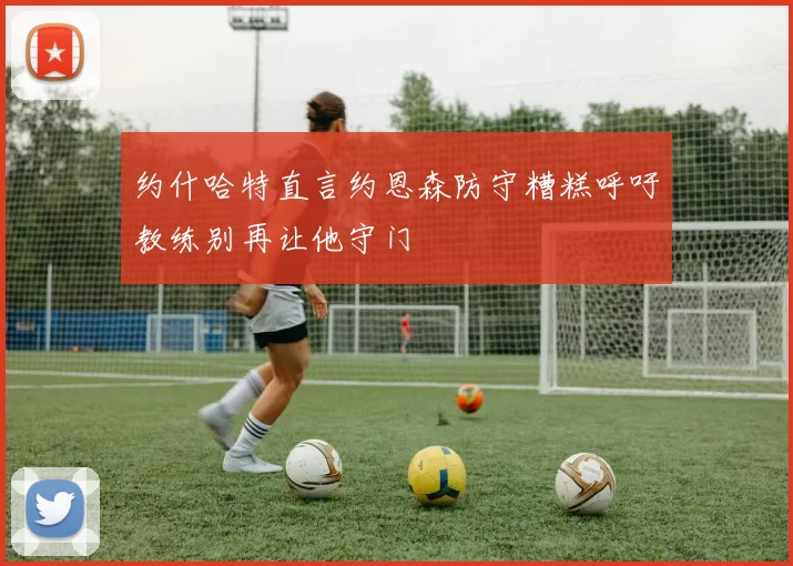 约什哈特直言约恩森防守糟糕呼吁教练别再让他守门