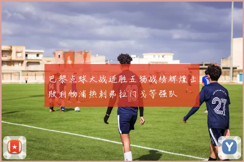 巴黎点球大战连胜五场战绩辉煌击败利物浦热刺弗拉门戈等强队
