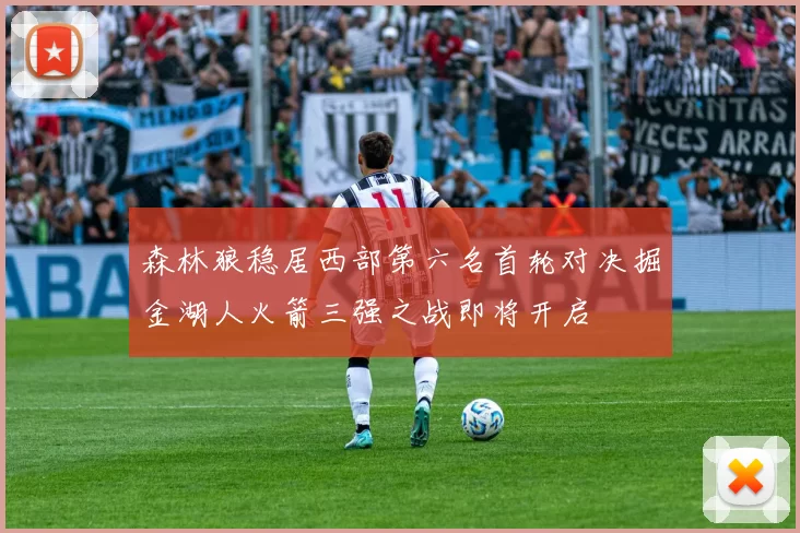 森林狼稳居西部第六名首轮对决掘金湖人火箭三强之战即将开启