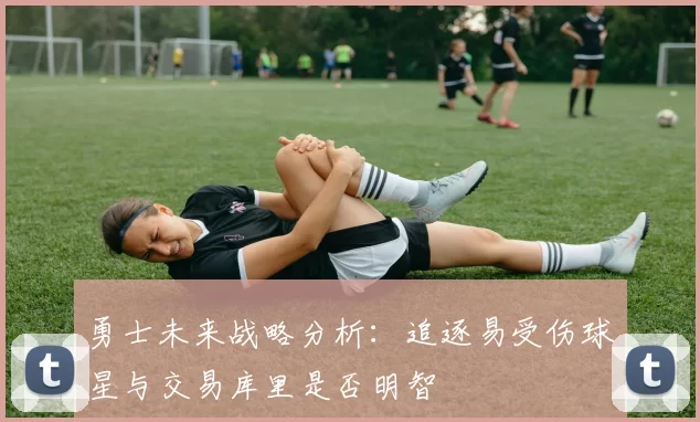 勇士未来战略分析：追逐易受伤球星与交易库里是否明智