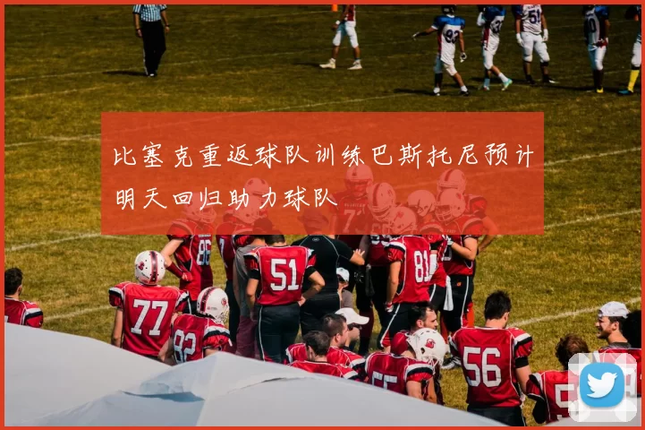 比塞克重返球队训练巴斯托尼预计明天回归助力球队