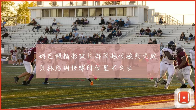 姆巴佩精彩破门却因越位被判无效贝林厄姆传球时位置不合法