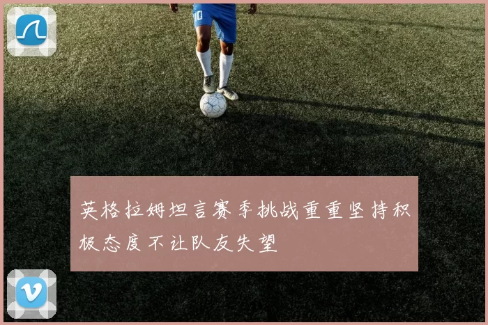 英格拉姆坦言赛季挑战重重坚持积极态度不让队友失望