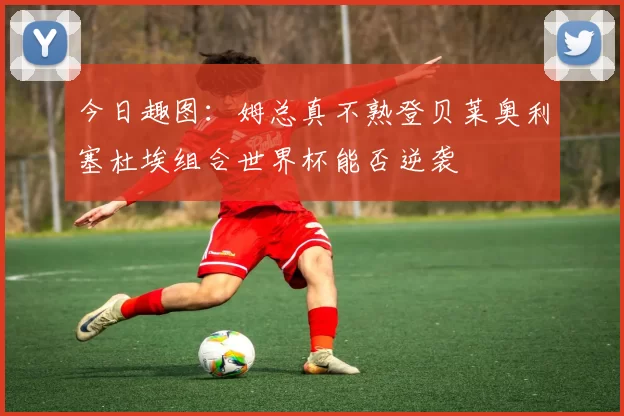 今日趣图：姆总真不熟登贝莱奥利塞杜埃组合世界杯能否逆袭