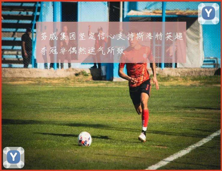 芬威集团坚定信心支持斯洛特英超夺冠非偶然运气所致