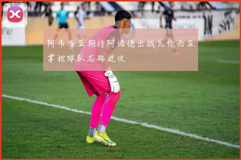 阿韦洛亚期待阿诺德出战瓦伦西亚掌控球队右路进攻