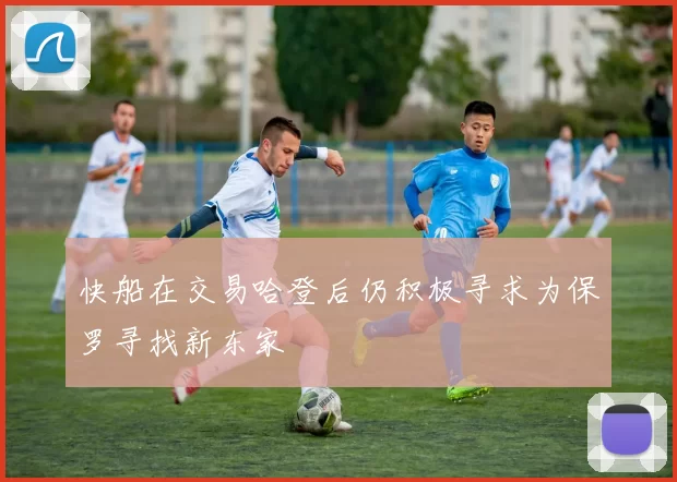 快船在交易哈登后仍积极寻求为保罗寻找新东家
