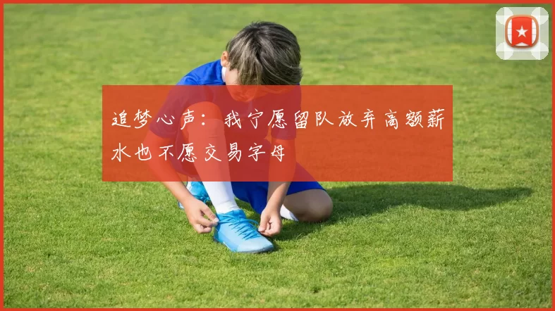 追梦心声：我宁愿留队放弃高额薪水也不愿交易字母