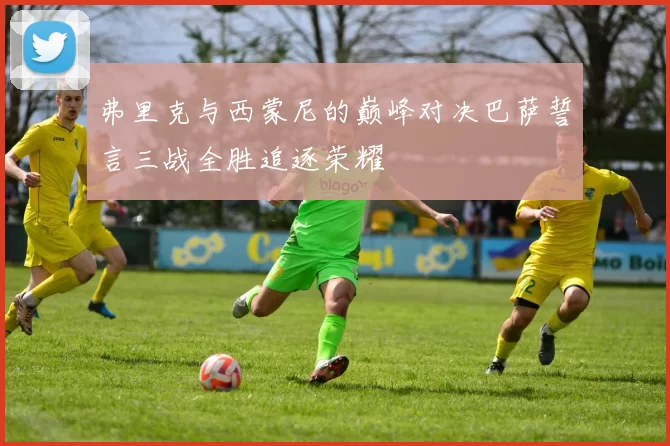 弗里克与西蒙尼的巅峰对决巴萨誓言三战全胜追逐荣耀