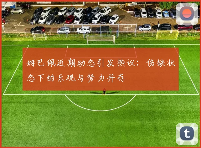 姆巴佩近期动态引发热议：伤缺状态下的乐观与努力并存