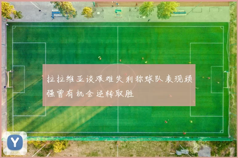 拉拉维亚谈艰难失利称球队表现顽强曾有机会逆转取胜