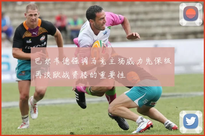 巴尔韦德强调马竞主场威力先保级再谈欧战资格的重要性